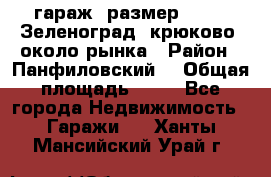 гараж, размер  6*4 , Зеленоград, крюково, около рынка › Район ­ Панфиловский  › Общая площадь ­ 24 - Все города Недвижимость » Гаражи   . Ханты-Мансийский,Урай г.